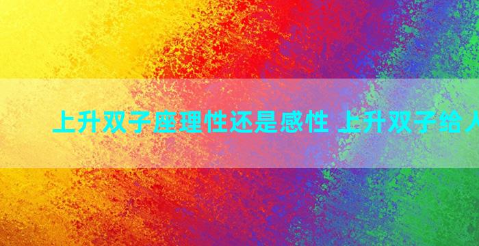 上升双子座理性还是感性 上升双子给人的感觉